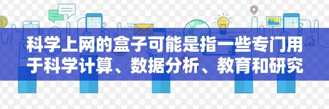 科学上网的盒子可能是指一些专门用于科学计算、数据分析、教育和研究的工具或盒子。以下是一些可能与科学上网相关的盒子或工具