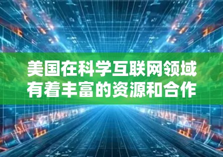 美国在科学互联网领域有着丰富的资源和合作平台,为科学研究和教育提供了重要的支持。以下是一些美国在科学互联网方面的主要情况和资源 美国在科学互联网领域有着丰富的资源和合作平台,为科学研究和教育提供了重要的支持。以下是一些美国在科学互联网方面的主要情况和资源