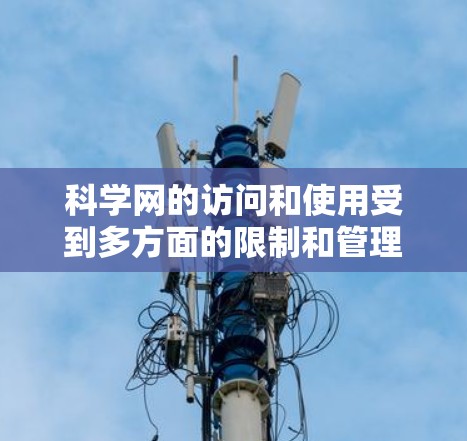 科学网的访问和使用受到多方面的限制和管理，这些限制主要是出于以下几个原因