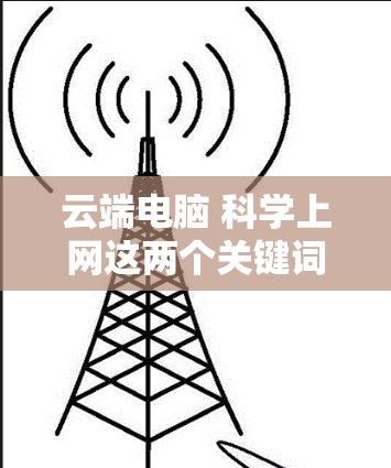 云端电脑 科学上网这两个关键词可以理解为在云端使用电脑进行科学计算或科学上网。以下是详细的分析和建议