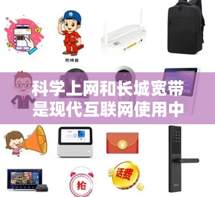 科学上网和长城宽带是现代互联网使用中的重要方面，以下是关于科学上网和长城宽带的详细介绍