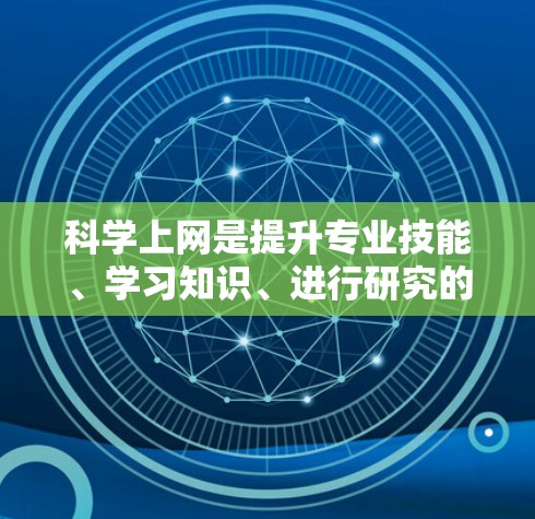 科学上网是提升专业技能、学习知识、进行研究的重要工具。以下是一些科学上网的最新技巧和方法，帮助你在互联网上高效、科学地获取信息和完成任务