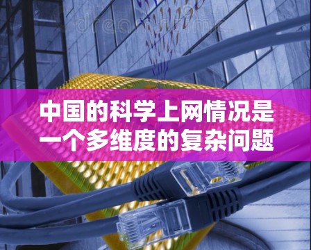 中国的科学上网情况是一个多维度的复杂问题，涉及互联网普及、基础设施建设、教育资源、科研能力、网络安全、经济产业、网络文化、用户体验、网络社区以及普及率等多个方面。以下是对这些方面的详细分析