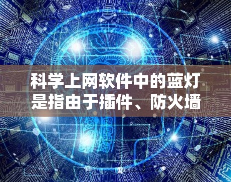 科学上网软件中的蓝灯是指由于插件、防火墙设置或特定软件设置引起的视觉不适，通常表现为蓝光影响视觉或注意力。以下是针对不同软件可能的蓝灯解决方案