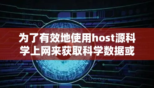 为了有效地使用host源科学上网来获取科学数据或资源，可以按照以下步骤进行