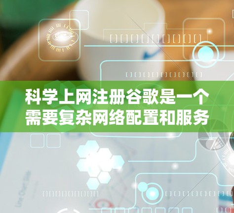 科学上网注册谷歌是一个需要复杂网络配置和服务器管理的过程，涉及以下步骤