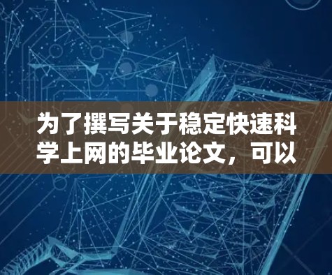 为了撰写关于稳定快速科学上网的毕业论文,可以按照以下步骤进行 为了撰写关于稳定快速科学上网的毕业论文,可以按照以下步骤进行