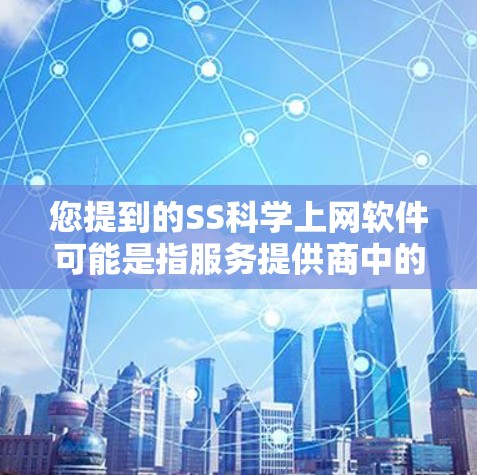 您提到的SS科学上网软件可能是指服务提供商中的某个软件包或服务。在SSO（服务提供商）中，通常会提供多种服务，包括科学计算、数据分析、数据处理、数据存储等。具体到SSO中的科学上网软件，可能包括