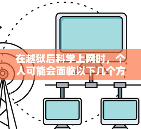 在越狱后科学上网时，个人可能会面临以下几个方面的问题和挑战