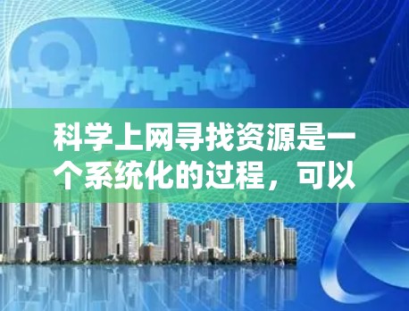 科学上网寻找资源是一个系统化的过程，可以帮助用户获取各种类型的资源。以下是基于科学上网需求的分步指南