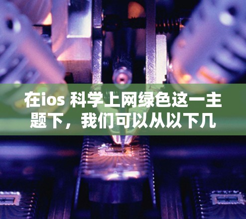 在ios 科学上网绿色这一主题下，我们可以从以下几个方面进行深入研究