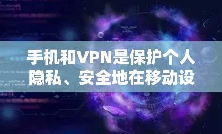 手机和VPN是保护个人隐私、安全地在移动设备上使用互联网的重要工具。以下是关于如何使用手机VPN的详细步骤