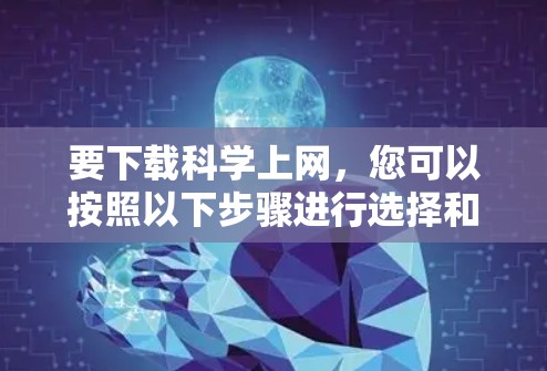 要下载科学上网，您可以按照以下步骤进行选择和下载