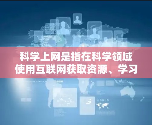 科学上网是指在科学领域使用互联网获取资源、学习和研究的内容。以下是对科学上网的详细总结