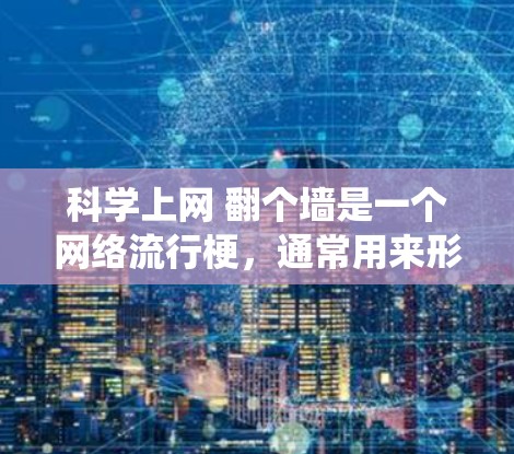 科学上网 翻个墙是一个网络流行梗，通常用来形容科技与传统的上网环境相结合，或者用来表达一种突破物理墙或虚拟墙的科技探索。以下是对此梗的解释和扩展