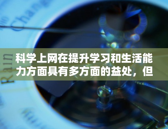 科学上网在提升学习和生活能力方面具有多方面的益处，但同时也存在一些挑战。以下是科学上网的详细好处和可能的问题
