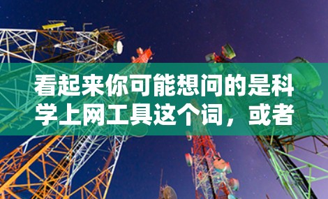 看起来你可能想问的是科学上网工具这个词，或者是科学上网工具u（可能是一个缩写）以下是一些常见的科学上网工具