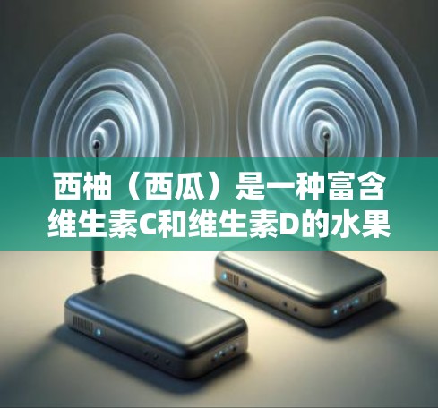 西柚（西瓜）是一种富含维生素C和维生素D的水果，其科学特性主要与以下几点有关