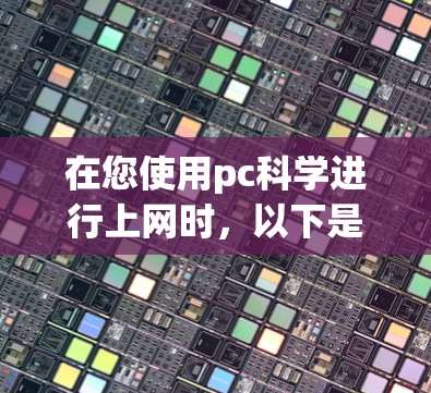 在您使用pc科学进行上网时,以下是一步步的指导步骤 在您使用pc科学进行上网时,以下是一步步的指导步骤