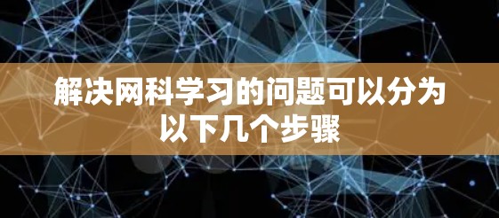 解决网科学习的问题可以分为以下几个步骤