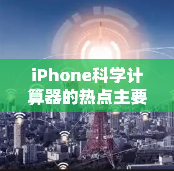 iPhone科学计算器的热点主要集中在以下几个方面
