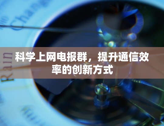 科学上网电报群,提升通信效率的创新方式 科学上网电报群,提升通信效率的创新方式