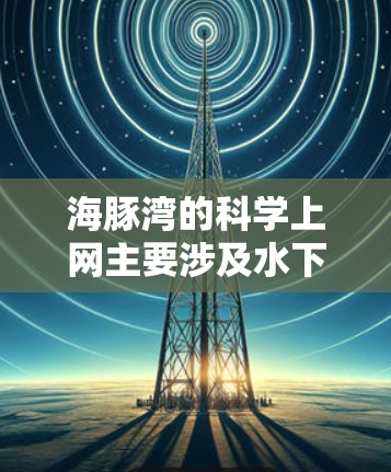 海豚湾的科学上网主要涉及水下观测和海洋生物研究，旨在支持科学研究和环境保护。以下是对这一领域的详细分析