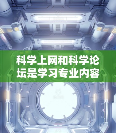 科学上网和科学论坛是学习专业内容的两种有效途径，各有其独特的特点和优势。以下是对这两种平台的详细比较和总结
