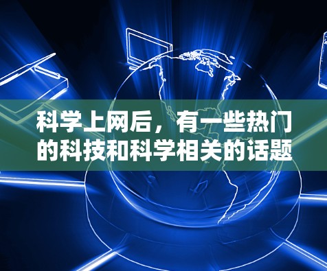 科学上网后,有一些热门的科技和科学相关的话题可能会引发讨论。以下是一些可能的热点 科学上网后,有一些热门的科技和科学相关的话题可能会引发讨论。以下是一些可能的热点
