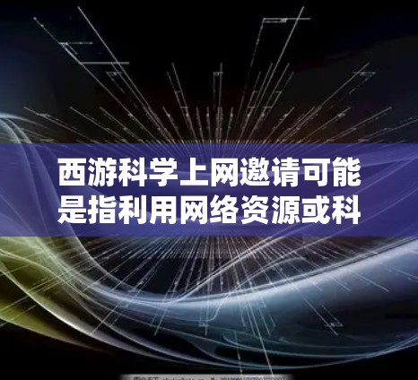 西游科学上网邀请可能是指利用网络资源或科学知识来探索西游记中与科学相关的主题或内容。以下是一些可能的解释和内容 西游科学上网邀请可能是指利用网络资源或科学知识来探索西游记中与科学相关的主题或内容。以下是一些可能的解释和内容