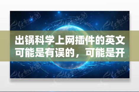 出锅科学上网插件的英文可能是有误的，可能是开源科学上网插件或科学计算上网插件。以下是一些可能的解释和建议