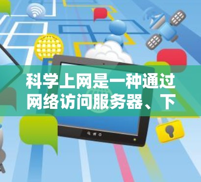 科学上网是一种通过网络访问服务器、下载文件或访问文档等资源的方法。以下是一个步骤指南，帮助您高效地进行科学上网