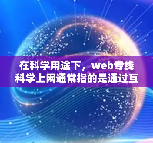 在科学用途下，web专线科学上网通常指的是通过互联网连接到外部科学资源或服务的桥梁。以下是一些主要概念和步骤，帮助您理解和使用科学上网
