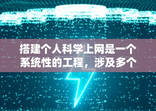 搭建个人科学上网是一个系统性的工程，涉及多个步骤和技能。以下是一个分步指南，帮助您系统地搭建个人科学上网