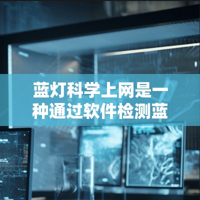 蓝灯科学上网是一种通过软件检测蓝灯并自动调整网络使用状态的功能。以下是逐步指南，帮助您实现这一功能