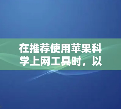 在推荐使用苹果科学上网工具时，以下是一个分步指南，帮助用户高效管理网络，优化用户体验