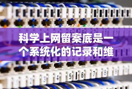 科学上网留案底是一个系统化的记录和维护过程，帮助您更好地记录和管理使用科技产品的体验。以下是详细的步骤和方法