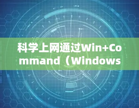 科学上网通过Win+Command（Windows Command）来控制网络设备的访问权限，是一种安全且实用的方法。以下是对该方法的详细步骤说明