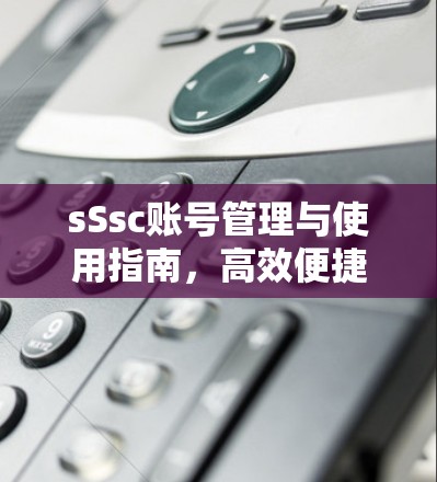 sSsc账号管理与使用指南,高效便捷的通信技术解决方案 sSsc账号管理与使用指南,高效便捷的通信技术解决方案