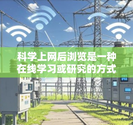 科学上网后浏览是一种在线学习或研究的方式，提供多种好处和挑战。以下是对其的好处的详细总结