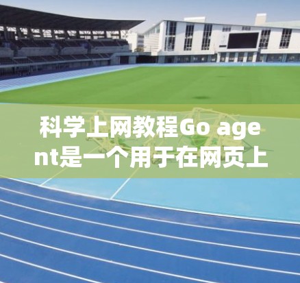 科学上网教程Go agent是一个用于在网页上运行脚本的工具，帮助开发者在HTML、CSS和JavaScript框架中添加动态内容和交互功能。以下是详细的步骤指南
