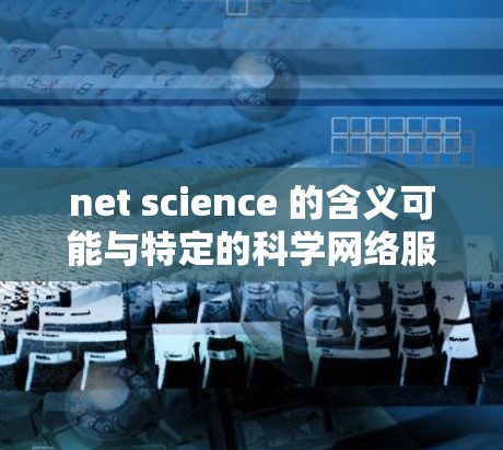 net science 的含义可能与特定的科学网络服务相关。以下是对该术语的详细介绍