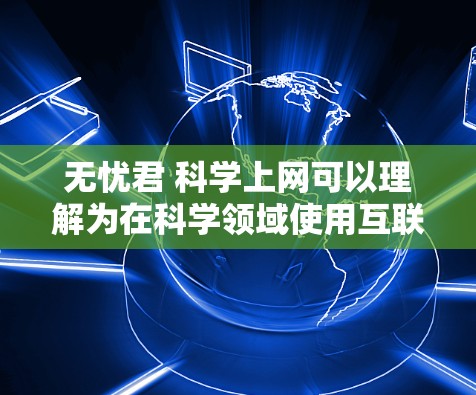 无忧君 科学上网可以理解为在科学领域使用互联网来获取信息、进行实验或学习。这可能包含以下几个方面