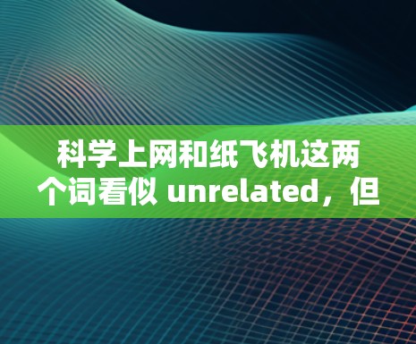 科学上网和纸飞机这两个词看似 unrelated,但可能在某些特定领域或特定情境下有关联。以下是关于它们的详细分析 科学上网和纸飞机这两个词看似 unrelated,但可能在某些特定领域或特定情境下有关联。以下是关于它们的详细分析