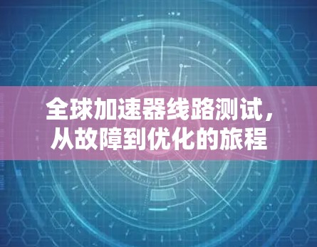全球加速器线路测试,从故障到优化的旅程 全球加速器线路测试,从故障到优化的旅程