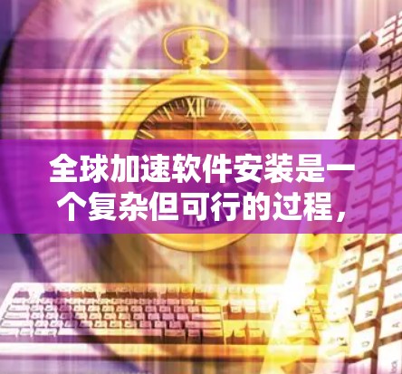 全球加速软件安装是一个复杂但可行的过程,以下是一步步的指导 全球加速软件安装是一个复杂但可行的过程,以下是一步步的指导