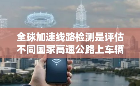 全球加速线路检测是评估不同国家高速公路上车辆同步行驶情况的重要方法,有助于优化交通信号系统和减少拥堵。以下是使用几种检测方法的具体步骤和适用场景 全球加速线路检测是评估不同国家高速公路上车辆同步行驶情况的重要方法,有助于优化交通信号系统和减少拥堵。以下是使用几种检测方法的具体步骤和适用场景