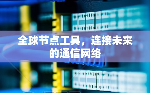 全球节点工具,连接未来的通信网络 全球节点工具,连接未来的通信网络