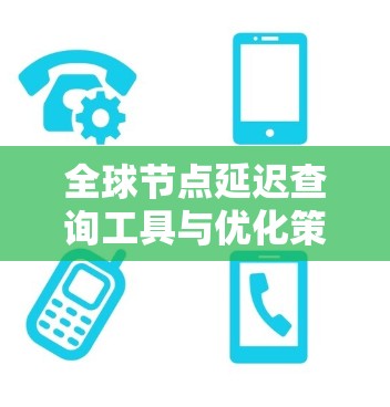 全球节点延迟查询工具与优化策略 全球节点延迟查询工具与优化策略