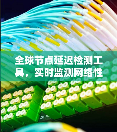 全球节点延迟检测工具,实时监测网络性能,预防网络攻击和故障 全球节点延迟检测工具,实时监测网络性能,预防网络攻击和故障